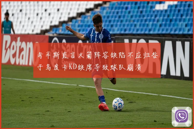 考辛斯直言火箭阵容缺陷不应归咎于乌度卡KD缺席导致球队崩溃
