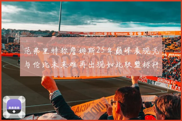 范弗里特称詹姆斯25年巅峰表现无与伦比未来难再出现如此联盟标杆