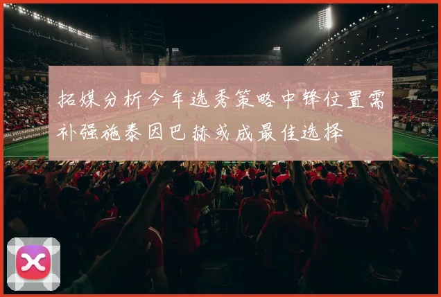 拓媒分析今年选秀策略中锋位置需补强施泰因巴赫或成最佳选择