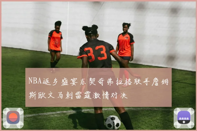 NBA返乡盛宴东契奇弗拉格联手詹姆斯欧文马刺雷霆激情对决