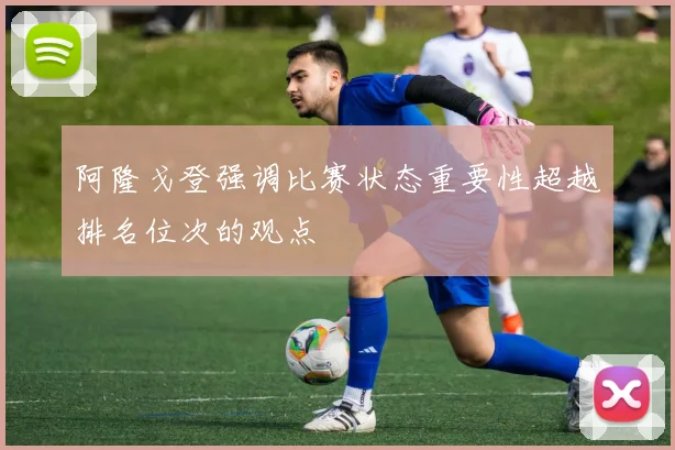 阿隆戈登强调比赛状态重要性超越排名位次的观点