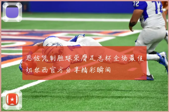 恩佐凭制胜球荣膺足总杯全场最佳切尔西官方分享精彩瞬间