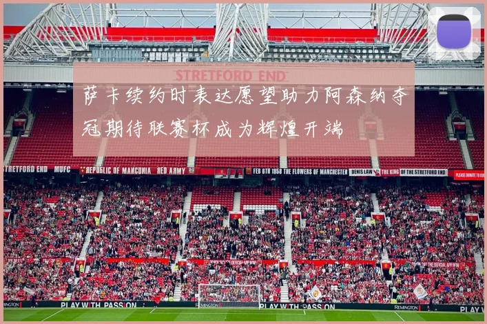 萨卡续约时表达愿望助力阿森纳夺冠期待联赛杯成为辉煌开端