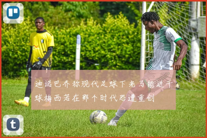 迪诺巴乔称现代足球下老马能进千球梅西若在那个时代恐遭重创