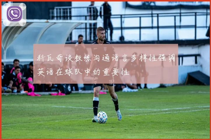 科瓦奇谈教练沟通语言多样性强调英语在球队中的重要性