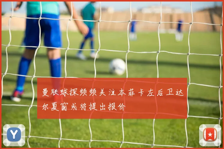 曼联球探频频关注本菲卡左后卫达尔夏窗或将提出报价