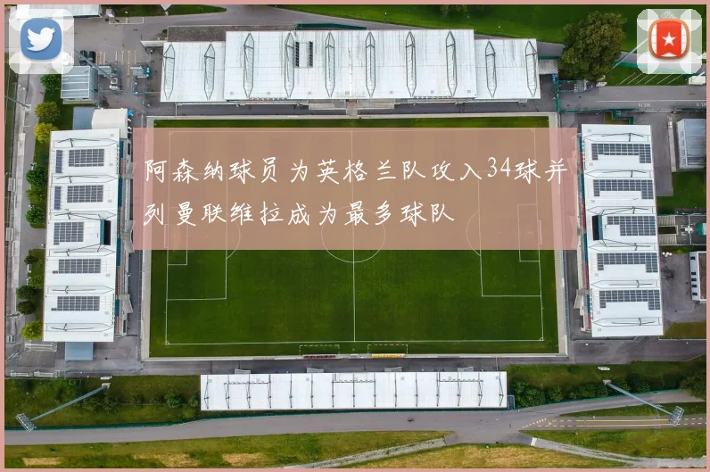 阿森纳球员为英格兰队攻入34球并列曼联维拉成为最多球队