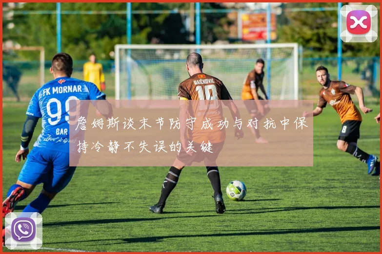 詹姆斯谈末节防守成功与对抗中保持冷静不失误的关键