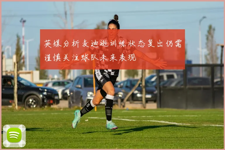 英媒分析麦迪逊训练状态复出仍需谨慎关注球队未来表现
