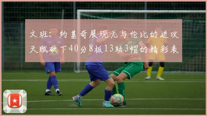 文班：约基奇展现无与伦比的进攻天赋砍下40分8板13助3帽的精彩表现