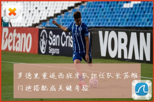 罗德里重返西班牙队担任队长苏维门迪搭配成关键考验