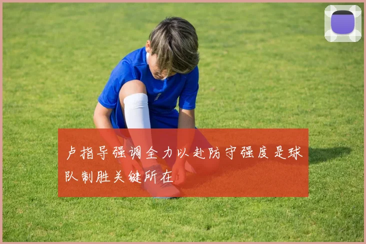 卢指导强调全力以赴防守强度是球队制胜关键所在
