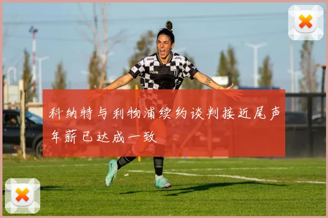 科纳特与利物浦续约谈判接近尾声年薪已达成一致