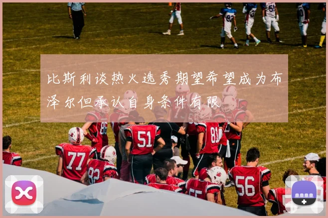 比斯利谈热火选秀期望希望成为布泽尔但承认自身条件有限