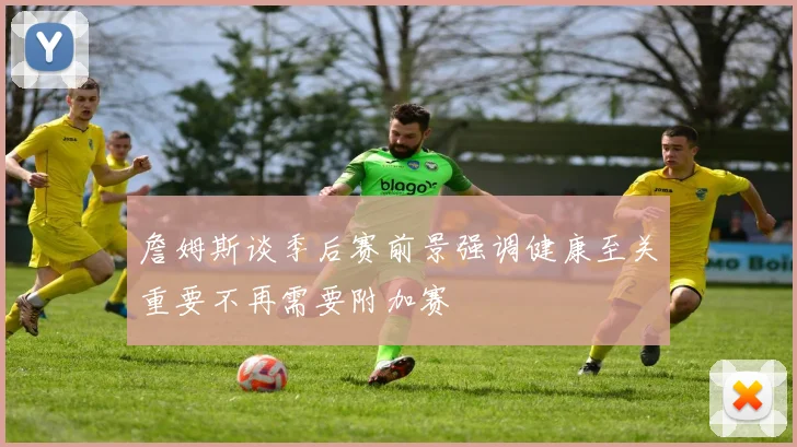 詹姆斯谈季后赛前景强调健康至关重要不再需要附加赛