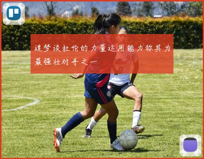 追梦谈杜伦的力量运用能力称其为最强壮对手之一