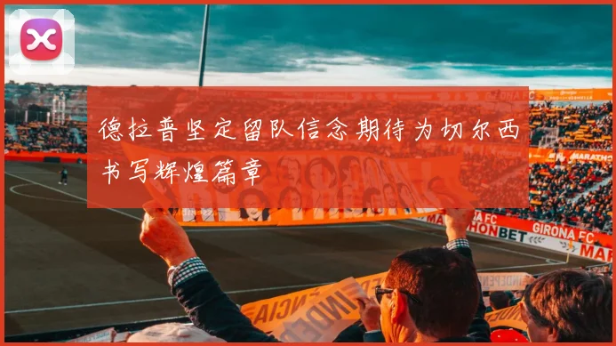 德拉普坚定留队信念期待为切尔西书写辉煌篇章